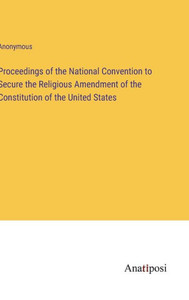 Proceedings Of The National Convention To Secure The Religious Amendment Of The Constitution Of The United States Proceedings Of The National Convention To Secure The Religious Amendment Of The Constitution Of The United States