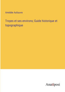 Troyes Et Ses Environs; Guide Historique Et Topographique (French Edition) Troyes Et Ses Environs; Guide Historique Et Topographique (French Edition)