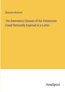 The Damnatory Clauses Of The Athanasian Creed Rationally Explined In A Letter The Damnatory Clauses Of The Athanasian Creed Rationally Explined In A Letter