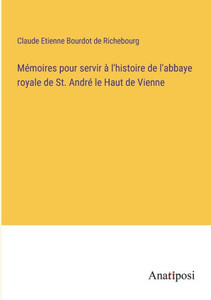 Mémoires Pour Servir À L'Histoire De L'Abbaye Royale De St. André Le Haut De Vienne (French Edition) Mémoires Pour Servir À L'Histoire De L'Abbaye Royale De St. André Le Haut De Vienne (French Edition)