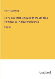 La Vie Au Desert; Cinq Ans De Chasse Dans L'Interieur De L'Afrique Meridionale: 2 Partie (French Edition) La Vie Au Desert; Cinq Ans De Chasse Dans L'Interieur De L'Afrique Meridionale: 2 Partie (French Edition)