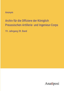 Archiv Für Die Offiziere Der Königlich Preussischen Artillerie- Und Ingenieur-Corps: 19. Jahrgang 39. Band (German Edition) Archiv Für Die Offiziere Der Königlich Preussischen Artillerie- Und Ingenieur-Corps: 19. Jahrgang 39. Band (German Edition)