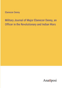 Military Journal Of Major Ebenezer Denny, An Officer In The Revolutionary And Indian Wars Military Journal Of Major Ebenezer Denny, An Officer In The Revolutionary And Indian Wars