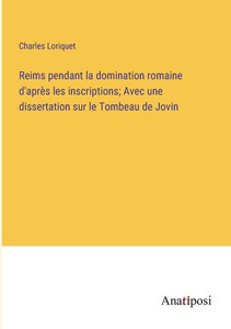 Reims Pendant La Domination Romaine D'Après Les Inscriptions; Avec Une Dissertation Sur Le Tombeau De Jovin (French Edition) Reims Pendant La Domination Romaine D'Après Les Inscriptions; Avec Une Dissertation Sur Le Tombeau De Jovin (French Edition)