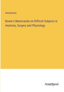 Bower's Memoranda On Difficult Subjects In Anatomy, Surgery And Physiology Bower's Memoranda On Difficult Subjects In Anatomy, Surgery And Physiology