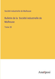 Bulletin De La Société Industrielle De Mulhouse: Tome 30 (French Edition) Bulletin De La Société Industrielle De Mulhouse: Tome 30 (French Edition)