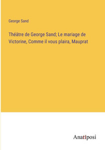 Théâtre De George Sand; Le Mariage De Victorine, Comme Il Vous Plaira, Mauprat (French Edition) Théâtre De George Sand; Le Mariage De Victorine, Comme Il Vous Plaira, Mauprat (French Edition)