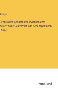 Genesis Des Concordates Zwischen Dem Kaiserthume Oesterreich Und Dem Päpstlichen Stuhle (German Edition) Genesis Des Concordates Zwischen Dem Kaiserthume Oesterreich Und Dem Päpstlichen Stuhle (German Edition)