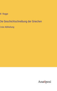 Die Geschichtschreibung Der Griechen: Erste Abtheilung (German Edition) Die Geschichtschreibung Der Griechen: Erste Abtheilung (German Edition)