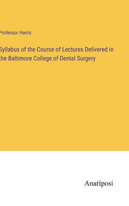 Syllabus Of The Course Of Lectures Delivered In The Baltimore College Of Dental Surgery Syllabus Of The Course Of Lectures Delivered In The Baltimore College Of Dental Surgery