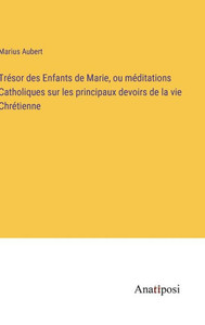 Trésor Des Enfants De Marie, Ou Méditations Catholiques Sur Les Principaux Devoirs De La Vie Chrétienne (French Edition) Trésor Des Enfants De Marie, Ou Méditations Catholiques Sur Les Principaux Devoirs De La Vie Chrétienne (French Edition)