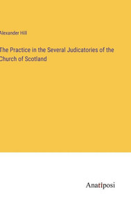 The Practice In The Several Judicatories Of The Church Of Scotland The Practice In The Several Judicatories Of The Church Of Scotland