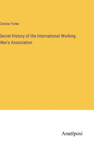 Secret History Of The International Working Men's Association Secret History Of The International Working Men's Association