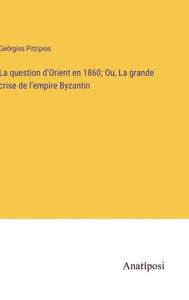 La Question D'Orient En 1860; Ou, La Grande Crise De L'Empire Byzantin (French Edition) La Question D'Orient En 1860; Ou, La Grande Crise De L'Empire Byzantin (French Edition)