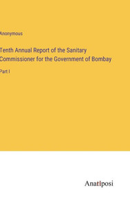 Tenth Annual Report Of The Sanitary Commissioner For The Government Of Bombay: Part I Tenth Annual Report Of The Sanitary Commissioner For The Government Of Bombay: Part I