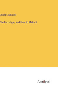 The Ferrotype, And How To Make It The Ferrotype, And How To Make It