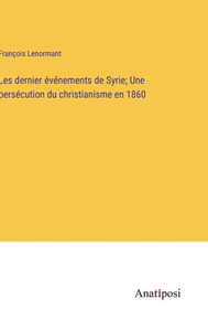 Les Dernier Événements De Syrie; Une Persécution Du Christianisme En 1860 (French Edition) Les Dernier Événements De Syrie; Une Persécution Du Christianisme En 1860 (French Edition)