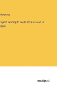 Papers Relating To Lord Eliot's Mission To Spain Papers Relating To Lord Eliot's Mission To Spain