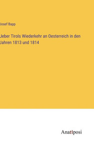 Ueber Tirols Wiederkehr An Oesterreich In Den Jahren 1813 Und 1814 (German Edition) Ueber Tirols Wiederkehr An Oesterreich In Den Jahren 1813 Und 1814 (German Edition)