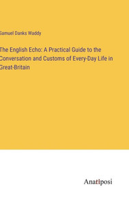 The English Echo: A Practical Guide To The Conversation And Customs Of Every-Day Life In Great-Britain The English Echo: A Practical Guide To The Conversation And Customs Of Every-Day Life In Great-Britain