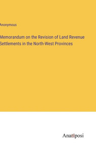 Memorandum On The Revision Of Land Revenue Settlements In The North-West Provinces Memorandum On The Revision Of Land Revenue Settlements In The North-West Provinces