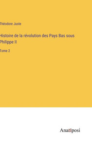 Histoire De La Révolution Des Pays Bas Sous Philippe Ii: Tome 2 (French Edition) Histoire De La Révolution Des Pays Bas Sous Philippe Ii: Tome 2 (French Edition)