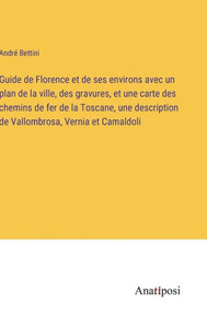 Guide De Florence Et De Ses Environs Avec Un Plan De La Ville, Des Gravures, Et Une Carte Des Chemins De Fer De La Toscane, Une Description De Vallombrosa, Vernia Et Camaldoli (French Edition) Guide De Florence Et De Ses Environs Avec Un Plan De La Ville, Des Gravures, Et Une Carte Des Chemins De Fer De La Toscane, Une Description De Vallombrosa, Vernia Et Camaldoli (French Edition)