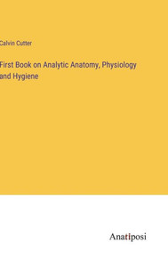 First Book On Analytic Anatomy, Physiology And Hygiene First Book On Analytic Anatomy, Physiology And Hygiene