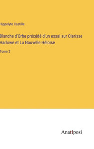 Blanche D'Orbe Précédé D'Un Essai Sur Clarisse Harlowe Et La Nouvelle Héloïse: Tome 2 (French Edition) Blanche D'Orbe Précédé D'Un Essai Sur Clarisse Harlowe Et La Nouvelle Héloïse: Tome 2 (French Edition)