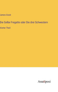 Die Gelbe Fregatte Oder Die Drei Schwestern: Vierter Theil (German Edition) Die Gelbe Fregatte Oder Die Drei Schwestern: Vierter Theil (German Edition)