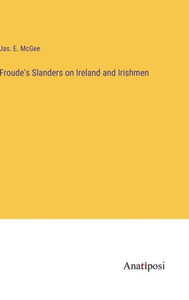 Froude's Slanders On Ireland And Irishmen Froude's Slanders On Ireland And Irishmen
