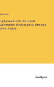 Eight Annual Report Of The General Superintendent Of Public Schools, Of The State Of West Virginia Eight Annual Report Of The General Superintendent Of Public Schools, Of The State Of West Virginia