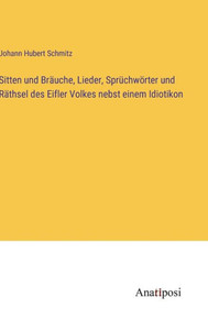 Sitten Und Bräuche, Lieder, Sprüchwörter Und Räthsel Des Eifler Volkes Nebst Einem Idiotikon (German Edition) Sitten Und Bräuche, Lieder, Sprüchwörter Und Räthsel Des Eifler Volkes Nebst Einem Idiotikon (German Edition)