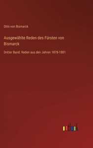 Ausgewählte Reden Des Fürsten Von Bismarck: Dritter Band: Reden Aus Den Jahren 1878-1881 (German Edition) Ausgewählte Reden Des Fürsten Von Bismarck: Dritter Band: Reden Aus Den Jahren 1878-1881 (German Edition)