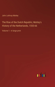 The Rise Of The Dutch Republic; Motley's History Of The Netherlands, 1555-66: Volume 1 - In Large Print The Rise Of The Dutch Republic; Motley's History Of The Netherlands, 1555-66: Volume 1 - In Large Print