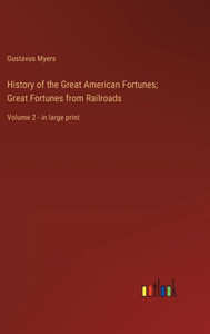 History Of The Great American Fortunes; Great Fortunes From Railroads: Volume 2 - In Large Print History Of The Great American Fortunes; Great Fortunes From Railroads: Volume 2 - In Large Print