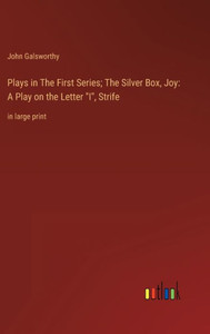 Plays In The First Series; The Silver Box, Joy: A Play On The Letter I, Strife: In Large Print Plays In The First Series; The Silver Box, Joy: A Play On The Letter I, Strife: In Large Print