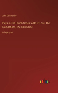 Plays In The Fourth Series; A Bit O' Love, The Foundations, The Skin Game: In Large Print Plays In The Fourth Series; A Bit O' Love, The Foundations, The Skin Game: In Large Print