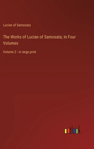 The Works Of Lucian Of Samosata; In Four Volumes: Volume 2 - In Large Print The Works Of Lucian Of Samosata; In Four Volumes: Volume 2 - In Large Print