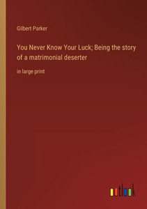 You Never Know Your Luck; Being The Story Of A Matrimonial Deserter: In Large Print You Never Know Your Luck; Being The Story Of A Matrimonial Deserter: In Large Print