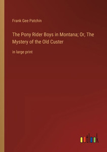 The Pony Rider Boys In Montana; Or, The Mystery Of The Old Custer: In Large Print The Pony Rider Boys In Montana; Or, The Mystery Of The Old Custer: In Large Print