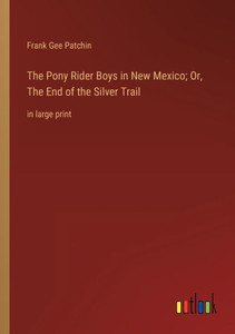 The Pony Rider Boys In New Mexico; Or, The End Of The Silver Trail: In Large Print The Pony Rider Boys In New Mexico; Or, The End Of The Silver Trail: In Large Print
