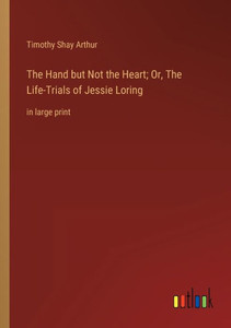 The Hand But Not The Heart; Or, The Life-Trials Of Jessie Loring: In Large Print