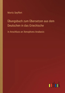Übungsbuch Zum Übersetzen Aus Dem Deutschen In Das Griechische: In Anschluss An Xenophons Anabasis (German Edition) Übungsbuch Zum Übersetzen Aus Dem Deutschen In Das Griechische: In Anschluss An Xenophons Anabasis (German Edition)