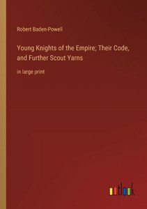Young Knights Of The Empire; Their Code, And Further Scout Yarns: In Large Print Young Knights Of The Empire; Their Code, And Further Scout Yarns: In Large Print