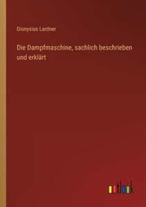 Die Dampfmaschine, Sachlich Beschrieben Und Erklärt (German Edition)