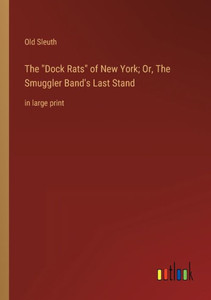The Dock Rats Of New York; Or, The Smuggler Band's Last Stand: In Large Print The Dock Rats Of New York; Or, The Smuggler Band's Last Stand: In Large Print