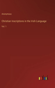 Christian Inscriptions In The Irish Language: Vol. 1 Christian Inscriptions In The Irish Language: Vol. 1