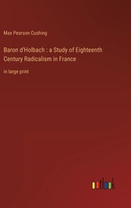 Baron D'Holbach: A Study Of Eighteenth Century Radicalism In France: In Large Print Baron D'Holbach: A Study Of Eighteenth Century Radicalism In France: In Large Print