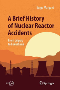 A Brief History Of Nuclear Reactor Accidents: From Leipzig To Fukushima (Springer Praxis Books) A Brief History Of Nuclear Reactor Accidents: From Leipzig To Fukushima (Springer Praxis Books)